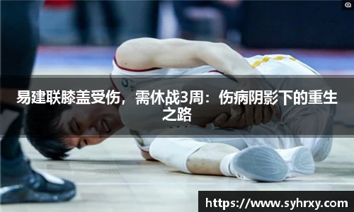 易建联膝盖受伤，需休战3周：伤病阴影下的重生之路